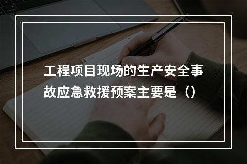 工程项目现场的生产安全事故应急救援预案主要是（）