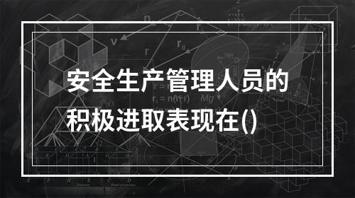 安全生产管理人员的积极进取表现在()