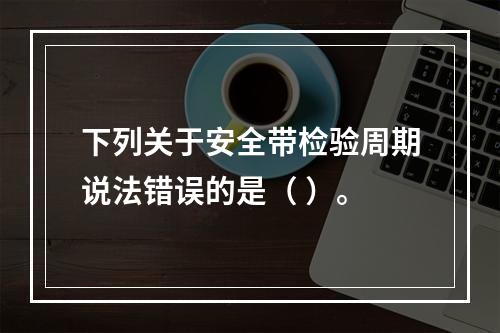 下列关于安全带检验周期说法错误的是（ ）。