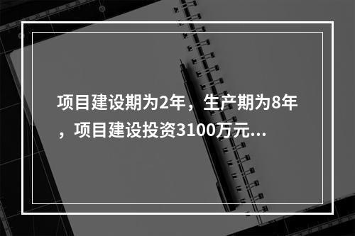 项目建设期为2年，生产期为8年，项目建设投资3100万元，预