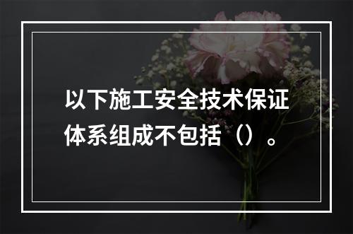 以下施工安全技术保证体系组成不包括（）。