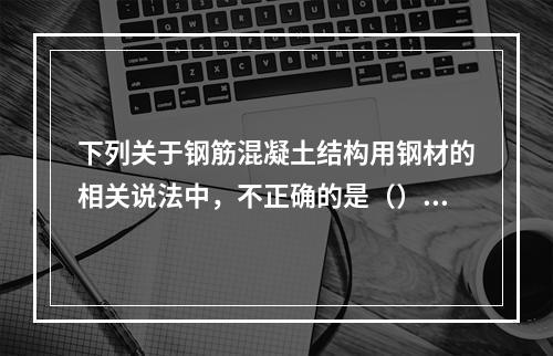 下列关于钢筋混凝土结构用钢材的相关说法中，不正确的是（）。