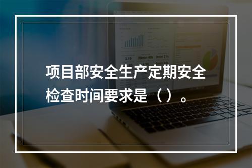 项目部安全生产定期安全检查时间要求是（ ）。