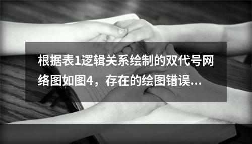 根据表1逻辑关系绘制的双代号网络图如图4，存在的绘图错误是