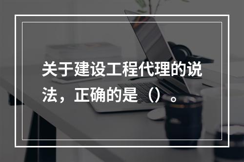 关于建设工程代理的说法，正确的是（）。