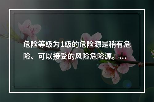 危险等级为1级的危险源是稍有危险、可以接受的风险危险源。（）