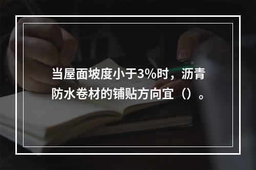 当屋面坡度小于3％时，沥青防水卷材的铺贴方向宜（）。