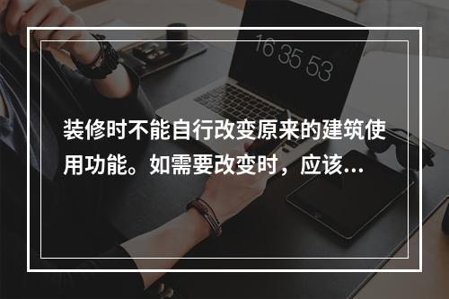 装修时不能自行改变原来的建筑使用功能。如需要改变时，应该取得