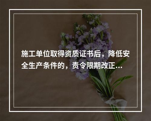 施工单位取得资质证书后，降低安全生产条件的，责令限期改正；经