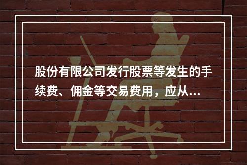 股份有限公司发行股票等发生的手续费、佣金等交易费用，应从溢价