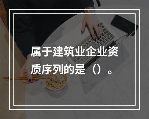 属于建筑业企业资质序列的是（）。