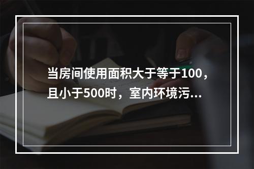 当房间使用面积大于等于100，且小于500时，室内环境污染物