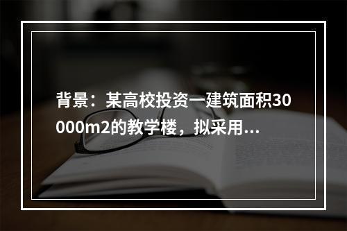 背景：某高校投资一建筑面积30000m2的教学楼，拟采用工程