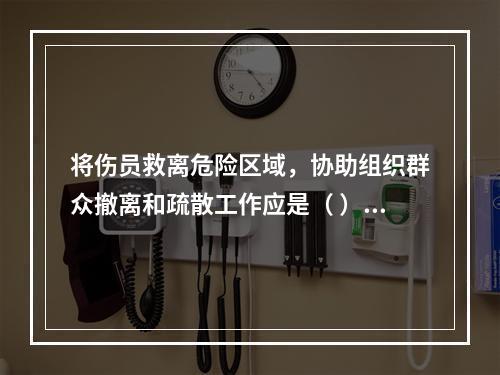 将伤员救离危险区域，协助组织群众撤离和疏散工作应是（ ）开展