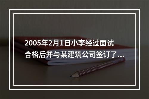 2005年2月1日小李经过面试合格后并与某建筑公司签订了为期