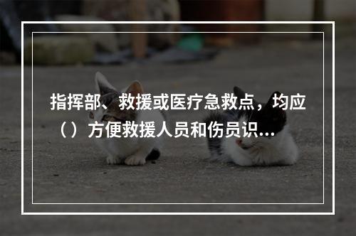 指挥部、救援或医疗急救点，均应（ ）方便救援人员和伤员识别。