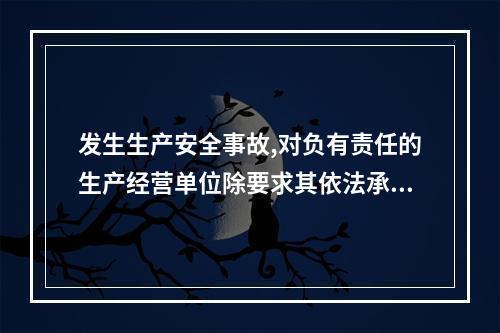 发生生产安全事故,对负有责任的生产经营单位除要求其依法承担相