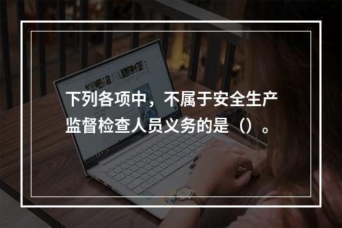 下列各项中，不属于安全生产监督检查人员义务的是（）。