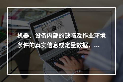 机器、设备内部的缺陷及作业环境条件的真实信息或定量数据，只能