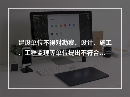 建设单位不得对勘察、设计、施工、工程监理等单位提出不符合建设