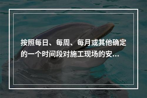 按照每日、每周、每月或其他确定的一个时间段对施工现场的安全生