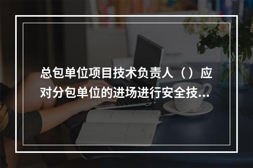 总包单位项目技术负责人（ ）应对分包单位的进场进行安全技术总