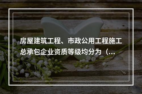 房屋建筑工程、市政公用工程施工总承包企业资质等级均分为（）。