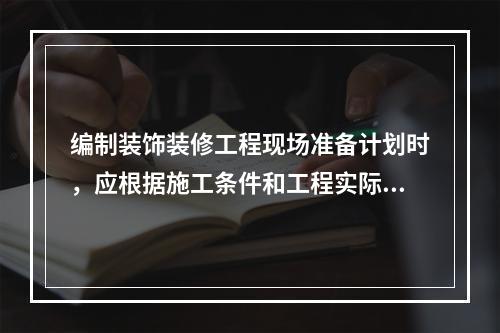 编制装饰装修工程现场准备计划时，应根据施工条件和工程实际需要