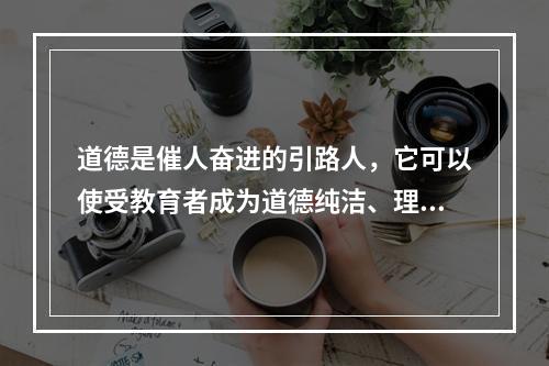 道德是催人奋进的引路人，它可以使受教育者成为道德纯洁、理想高