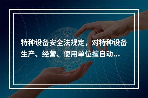 特种设备安全法规定，对特种设备生产、经营、使用单位擅自动用、