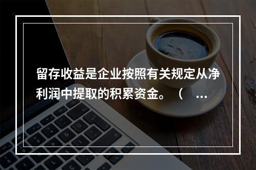 留存收益是企业按照有关规定从净利润中提取的积累资金。（　　）