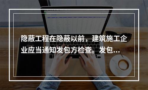 隐蔽工程在隐蔽以前，建筑施工企业应当通知发包方检查。发包方没