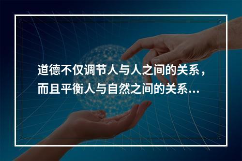 道德不仅调节人与人之间的关系，而且平衡人与自然之间的关系。要