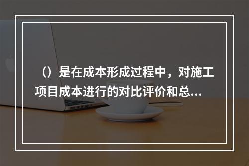 （）是在成本形成过程中，对施工项目成本进行的对比评价和总结工