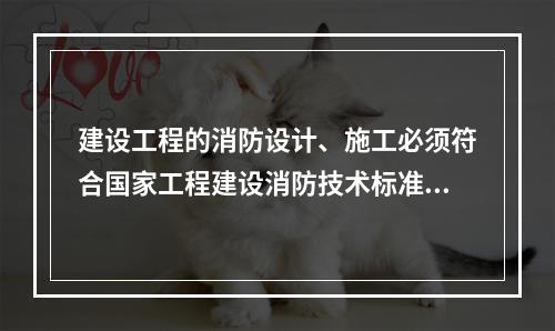 建设工程的消防设计、施工必须符合国家工程建设消防技术标准，（