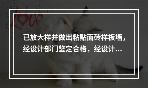 已放大样并做出粘贴面砖样板墙，经设计部门鉴定合格，经设计及业