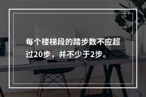 每个楼梯段的踏步数不应超过20步，并不少于2步。