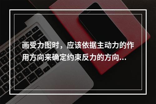 画受力图时，应该依据主动力的作用方向来确定约束反力的方向。