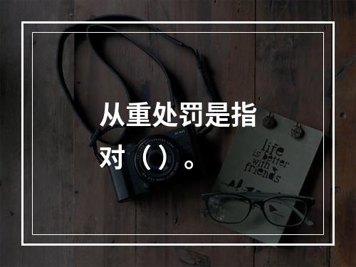 从重处罚是指对（ ）。