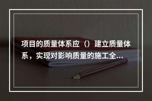 项目的质量体系应（）建立质量体系，实现对影响质量的施工全过程