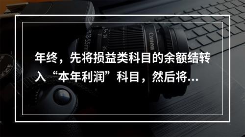 年终，先将损益类科目的余额结转入“本年利润”科目，然后将“本