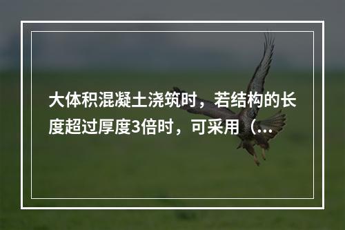 大体积混凝土浇筑时，若结构的长度超过厚度3倍时，可采用（）的