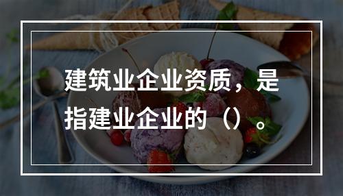 建筑业企业资质，是指建业企业的（）。