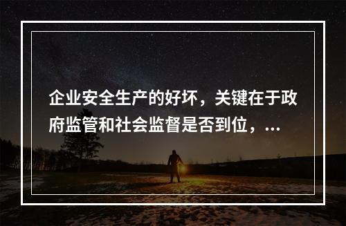 企业安全生产的好坏，关键在于政府监管和社会监督是否到位，企业