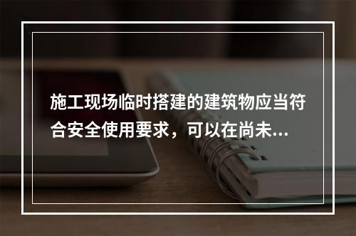 施工现场临时搭建的建筑物应当符合安全使用要求，可以在尚未竣工