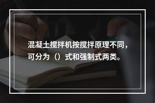 混凝土搅拌机按搅拌原理不同，可分为（）式和强制式两类。