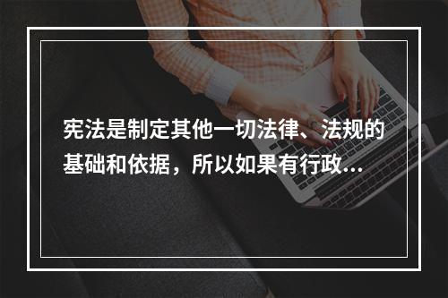 宪法是制定其他一切法律、法规的基础和依据，所以如果有行政法规