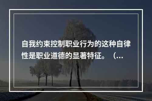 自我约束控制职业行为的这种自律性是职业道德的显著特征。（）