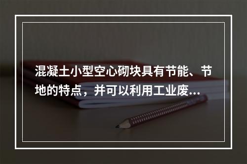 混凝土小型空心砌块具有节能、节地的特点，并可以利用工业废渣，