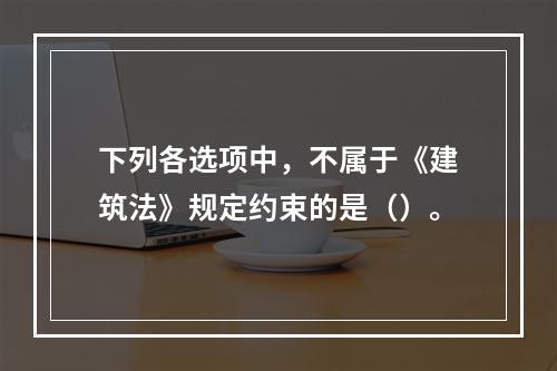 下列各选项中，不属于《建筑法》规定约束的是（）。